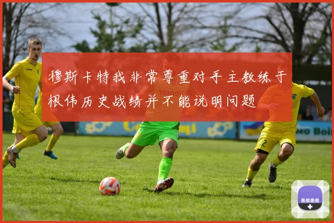 穆斯卡特我非常尊重对手主教练于根伟历史战绩并不能说明问题